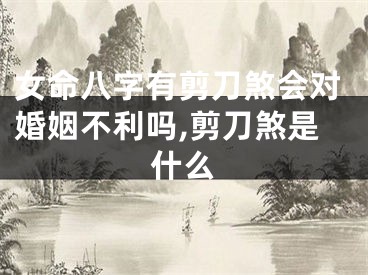 女命八字有剪刀煞会对婚姻不利吗,剪刀煞是什么