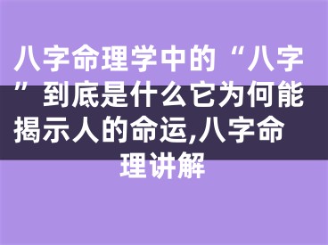 八字命理学中的“八字”到底是什么它为何能揭示人的命运,八字命理讲解