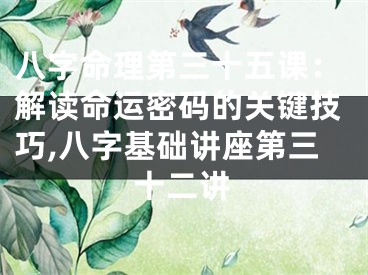 八字命理第三十五课：解读命运密码的关键技巧,八字基础讲座第三十二讲