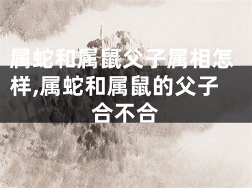 属蛇和属鼠父子属相怎样,属蛇和属鼠的父子合不合