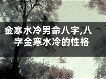 金寒水冷男命八字,八字金寒水冷的性格