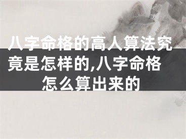 八字命格的高人算法究竟是怎样的,八字命格怎么算出来的