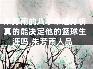 朱芳雨的八字命理分析真的能决定他的篮球生涯吗,朱芳雨人品