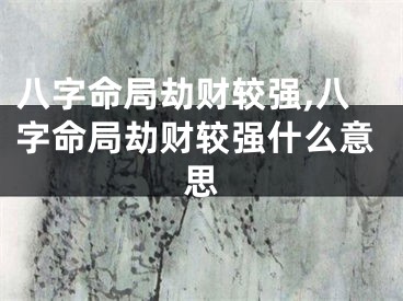 八字命局劫财较强,八字命局劫财较强什么意思