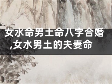 女水命男土命八字合婚,女水男土的夫妻命