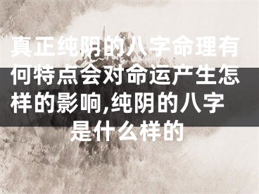 真正纯阴的八字命理有何特点会对命运产生怎样的影响,纯阴的八字是什么样的