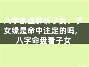 八字命盘解析子女：子女缘是命中注定的吗,八字命盘看子女