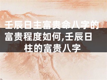 壬辰日主富贵命八字的富贵程度如何,壬辰日柱的富贵八字