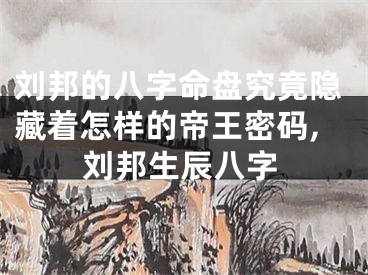刘邦的八字命盘究竟隐藏着怎样的帝王密码,刘邦生辰八字