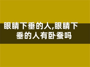 眼睛下垂的人,眼睛下垂的人有卧蚕吗