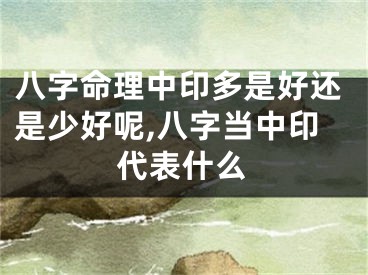 八字命理中印多是好还是少好呢,八字当中印代表什么