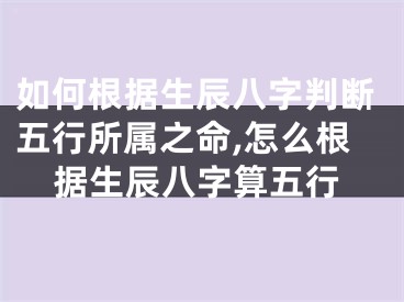 如何根据生辰八字判断五行所属之命,怎么根据生辰八字算五行