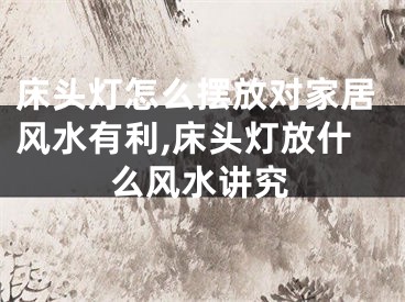 床头灯怎么摆放对家居风水有利,床头灯放什么风水讲究