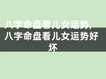 八字命盘看儿女运势,八字命盘看儿女运势好坏