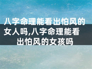 八字命理能看出怕风的女人吗,八字命理能看出怕风的女孩吗