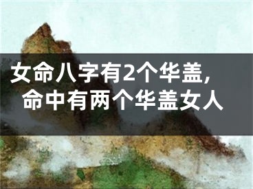 女命八字有2个华盖,命中有两个华盖女人