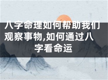 八字命理如何帮助我们观察事物,如何通过八字看命运