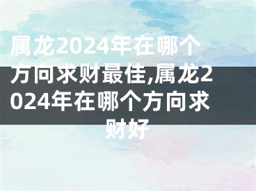 属龙2024年在哪个方向求财最佳,属龙2024年在哪个方向求财好