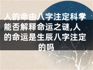 人的命由八字注定科学能否解释命运之谜,人的命运是生辰八字注定的吗