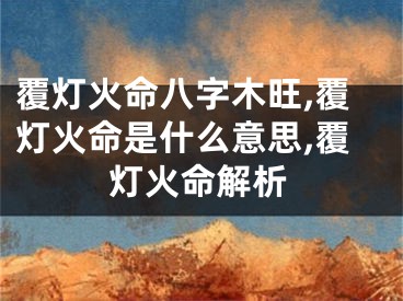 覆灯火命八字木旺,覆灯火命是什么意思,覆灯火命解析