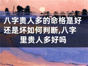 八字贵人多的命格是好还是坏如何判断,八字里贵人多好吗