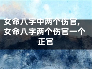 女命八字中两个伤官,女命八字两个伤官一个正官