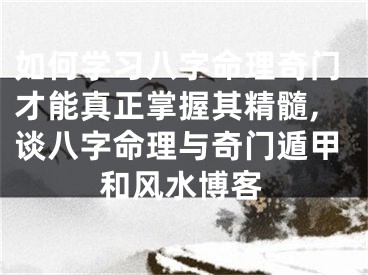 如何学习八字命理奇门才能真正掌握其精髓,谈八字命理与奇门遁甲和风水博客