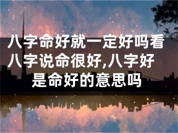 八字命好就一定好吗看八字说命很好,八字好是命好的意思吗