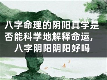 八字命理的阴阳真学是否能科学地解释命运,八字阴阳阴阳好吗