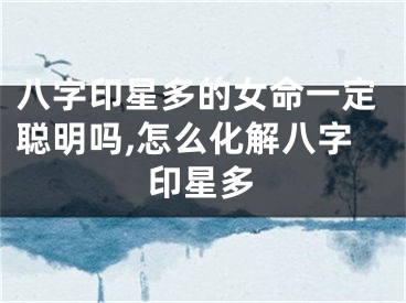 八字印星多的女命一定聪明吗,怎么化解八字印星多