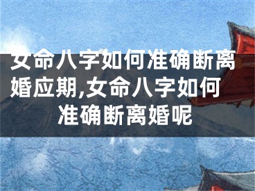 女命八字如何准确断离婚应期,女命八字如何准确断离婚呢