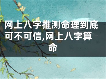 网上八字推测命理到底可不可信,网上八字算命