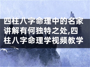四柱八字命理中的名家讲解有何独特之处,四柱八字命理学视频教学