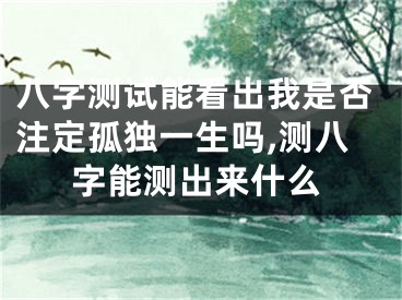 八字测试能看出我是否注定孤独一生吗,测八字能测出来什么