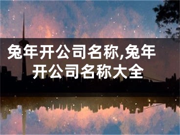 兔年开公司名称,兔年开公司名称大全
