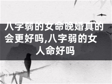 八字弱的女命晚婚真的会更好吗,八字弱的女人命好吗