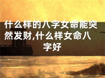 什么样的八字女命能突然发财,什么样女命八字好