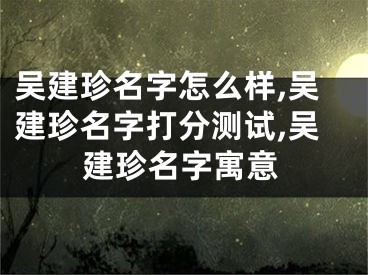 吴建珍名字怎么样,吴建珍名字打分测试,吴建珍名字寓意