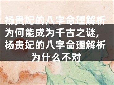 杨贵妃的八字命理解析为何能成为千古之谜,杨贵妃的八字命理解析为什么不对
