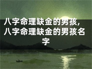八字命理缺金的男孩,八字命理缺金的男孩名字