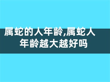 属蛇的人年龄,属蛇人年龄越大越好吗