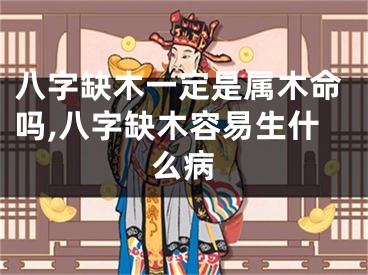 八字缺木一定是属木命吗,八字缺木容易生什么病