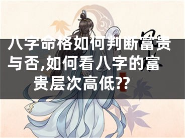 八字命格如何判断富贵与否,如何看八字的富贵层次高低??