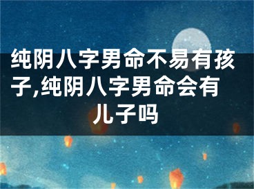 纯阴八字男命不易有孩子,纯阴八字男命会有儿子吗