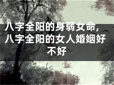 八字全阳的身弱女命,八字全阳的女人婚姻好不好