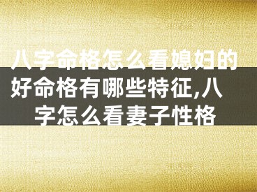八字命格怎么看媳妇的好命格有哪些特征,八字怎么看妻子性格
