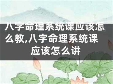 八字命理系统课应该怎么教,八字命理系统课应该怎么讲