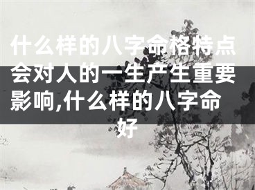 什么样的八字命格特点会对人的一生产生重要影响,什么样的八字命好