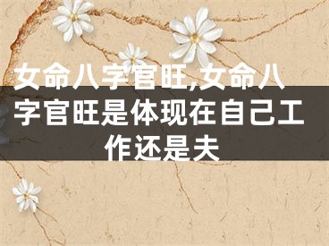 女命八字官旺,女命八字官旺是体现在自己工作还是夫