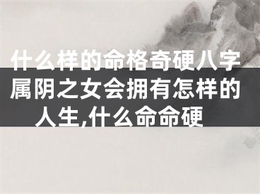什么样的命格奇硬八字属阴之女会拥有怎样的人生,什么命命硬